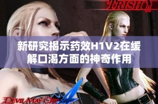 新研究揭示药效H1V2在缓解口渴方面的神奇作用