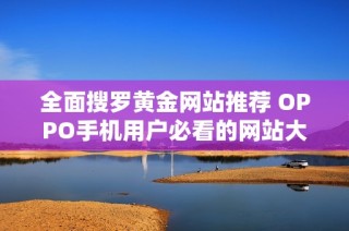 全面搜罗黄金网站推荐 OPPO手机用户必看的网站大全