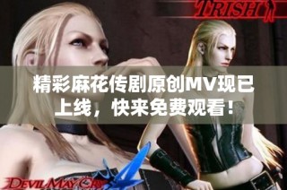 精彩麻花传剧原创MV现已上线，快来免费观看！