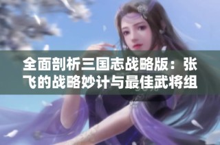 全面剖析三国志战略版：张飞的战略妙计与最佳武将组合