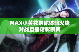 MAX小黄花带你体验火线对战直播精彩瞬间