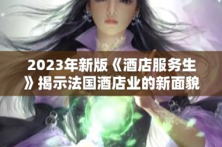 2023年新版《酒店服务生》揭示法国酒店业的新面貌与挑战