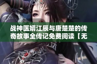 战神医婿江辰与唐楚楚的传奇故事全传记免费阅读【无广告】