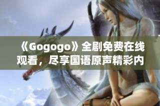 《Gogogo》全剧免费在线观看，尽享国语原声精彩内容