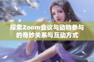 探索Zoom会议与动物参与的奇妙关系与互动方式