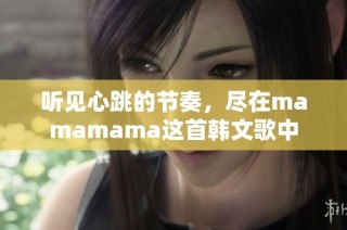 听见心跳的节奏，尽在mamamama这首韩文歌中