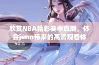 欣赏NBA精彩赛事直播，体会jenn带来的高清观看体验