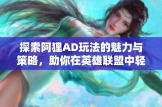 探索阿狸AD玩法的魅力与策略，助你在英雄联盟中轻松取胜