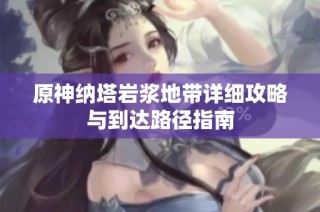 原神纳塔岩浆地带详细攻略与到达路径指南