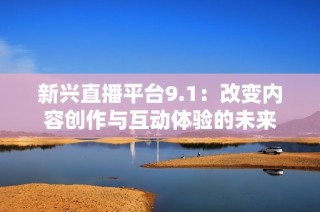 新兴直播平台9.1：改变内容创作与互动体验的未来