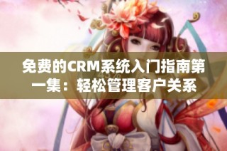 免费的CRM系统入门指南第一集：轻松管理客户关系