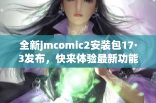 全新jmcomic2安装包17·3发布，快来体验最新功能与优化！