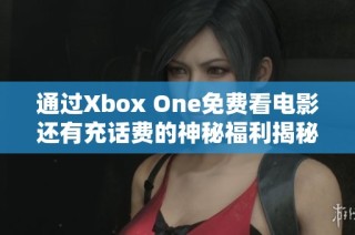 通过Xbox One免费看电影还有充话费的神秘福利揭秘