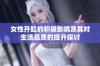 女性开缸的积极影响及其对生活品质的提升探讨