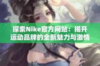 探索Nike官方网站：揭开运动品牌的全新魅力与激情