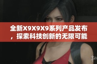 全新X9X9X9系列产品发布，探索科技创新的无限可能