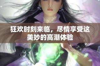 狂欢时刻来临，尽情享受这美妙的高潮体验