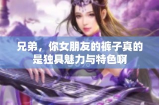 兄弟，你女朋友的裤子真的是独具魅力与特色啊