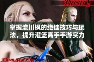 掌握流川枫的绝佳技巧与玩法，提升灌篮高手手游实力
