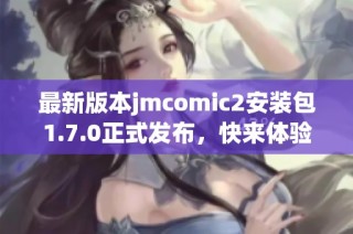 最新版本jmcomic2安装包1.7.0正式发布，快来体验吧