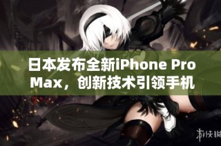 日本发布全新iPhone Pro Max，创新技术引领手机潮流