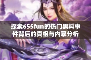 探索655fun的热门黑料事件背后的真相与内幕分析