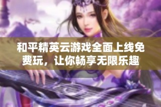 和平精英云游戏全面上线免费玩，让你畅享无限乐趣