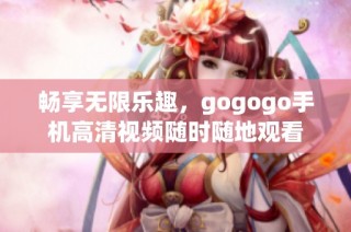 畅享无限乐趣，gogogo手机高清视频随时随地观看