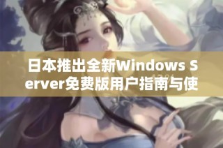 日本推出全新Windows Server免费版用户指南与使用技巧