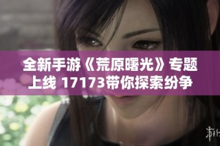 全新手游《荒原曙光》专题上线 17173带你探索纷争的未来世界