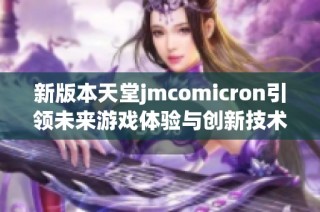 新版本天堂jmcomicron引领未来游戏体验与创新技术融合