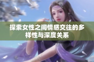 探索女性之间情感交往的多样性与深度关系