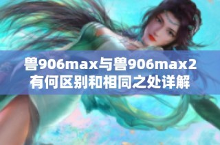 兽906max与兽906max2有何区别和相同之处详解