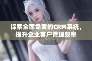 探索全面免费的CRM系统，提升企业客户管理效率