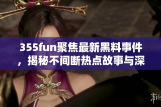 355fun聚焦最新黑料事件，揭秘不间断热点故事与深度内幕