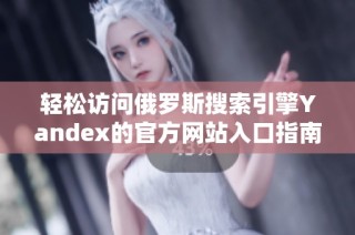 轻松访问俄罗斯搜索引擎Yandex的官方网站入口指南