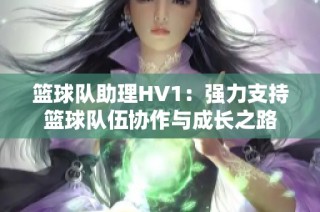 篮球队助理HV1：强力支持篮球队伍协作与成长之路