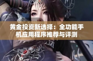 黄金投资新选择：全功能手机应用程序推荐与评测