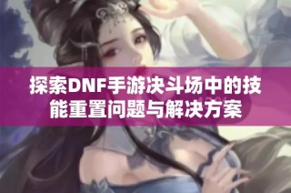 探索DNF手游决斗场中的技能重置问题与解决方案