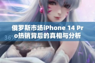 俄罗斯市场iPhone 14 Pro热销背后的真相与分析