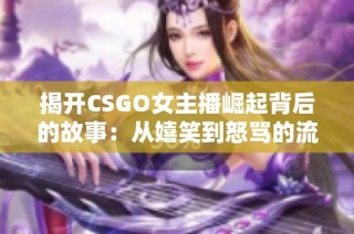 揭开CSGO女主播崛起背后的故事：从嬉笑到怒骂的流星之路