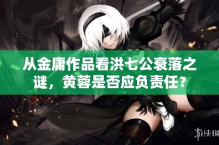 从金庸作品看洪七公衰落之谜，黄蓉是否应负责任？
