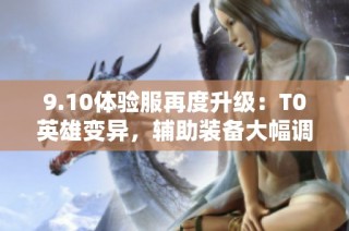 9.10体验服再度升级：T0英雄变异，辅助装备大幅调整，嬴政迎来重塑！