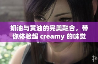 奶油与黄油的完美融合，带你体验超 creamy 的味觉享受