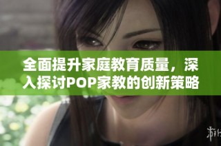 全面提升家庭教育质量，深入探讨POP家教的创新策略