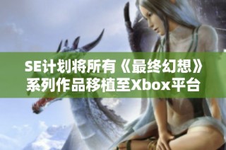 SE计划将所有《最终幻想》系列作品移植至Xbox平台