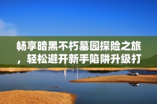 畅享暗黑不朽墓园探险之旅，轻松避开新手陷阱升级打怪攻略