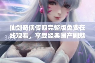 仙剑奇侠传四完整版免费在线观看，享受经典国产剧魅力