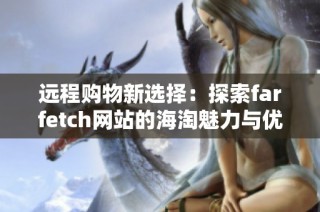 远程购物新选择：探索farfetch网站的海淘魅力与优势