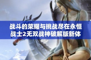 战斗的荣耀与挑战尽在永恒战士2无双战神破解版新体验中